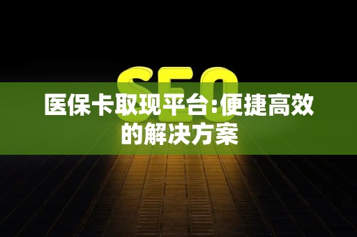 太原医保卡取现平台:便捷高效的解决方案